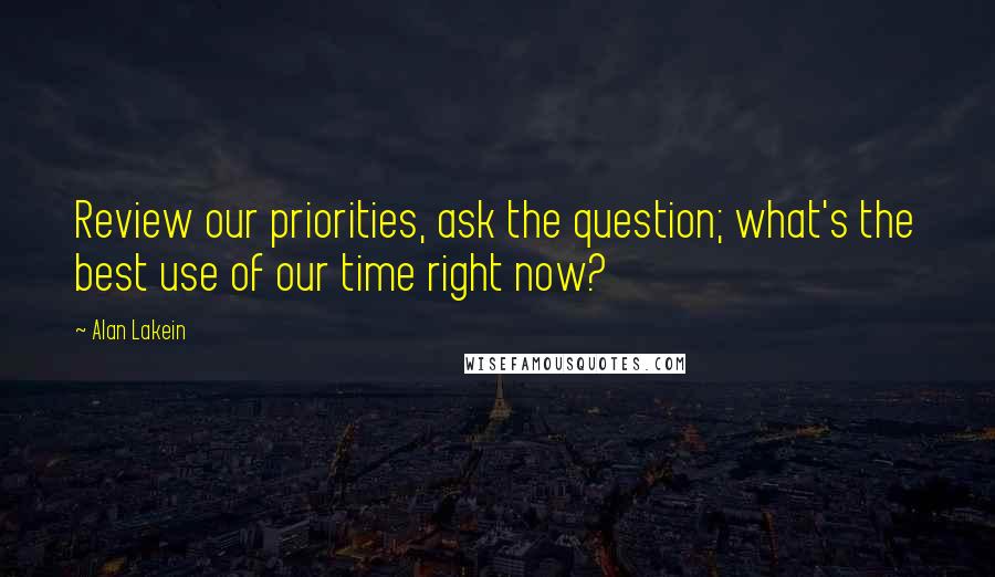 Alan Lakein Quotes: Review our priorities, ask the question; what's the best use of our time right now?