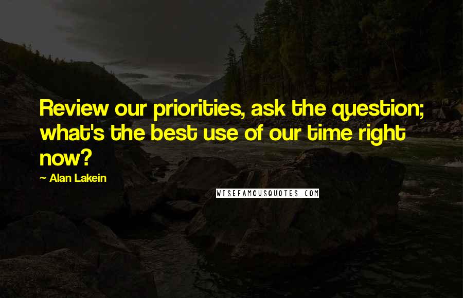 Alan Lakein Quotes: Review our priorities, ask the question; what's the best use of our time right now?