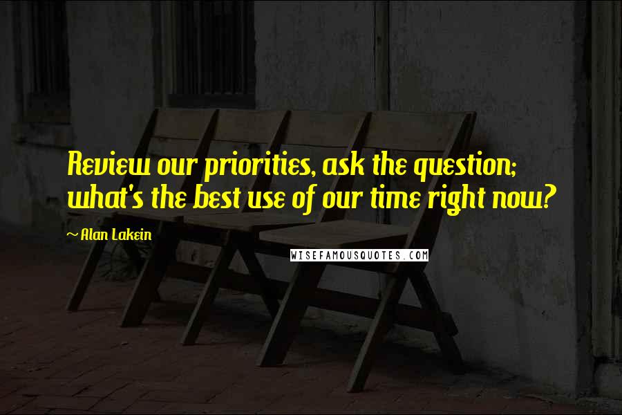 Alan Lakein Quotes: Review our priorities, ask the question; what's the best use of our time right now?