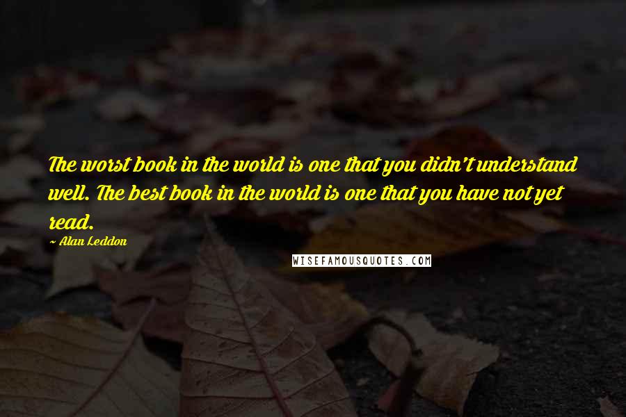 Alan Leddon Quotes: The worst book in the world is one that you didn't understand well. The best book in the world is one that you have not yet read.