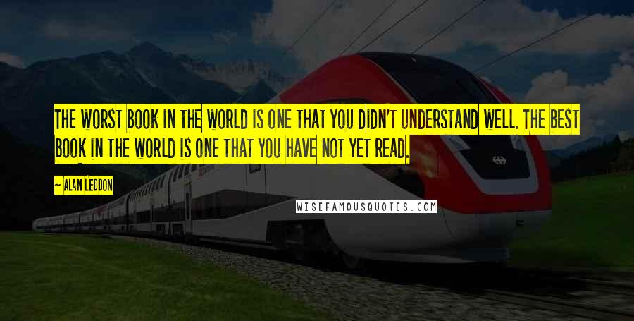 Alan Leddon Quotes: The worst book in the world is one that you didn't understand well. The best book in the world is one that you have not yet read.