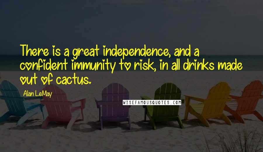 Alan LeMay Quotes: There is a great independence, and a confident immunity to risk, in all drinks made out of cactus.