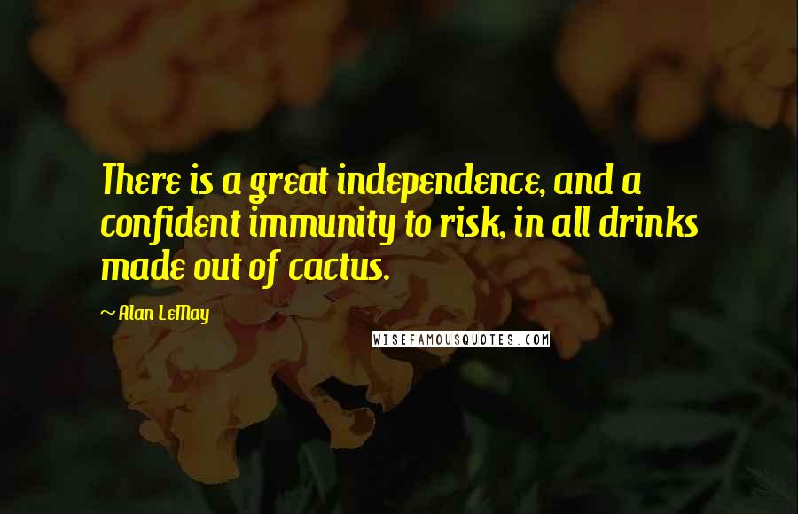 Alan LeMay Quotes: There is a great independence, and a confident immunity to risk, in all drinks made out of cactus.