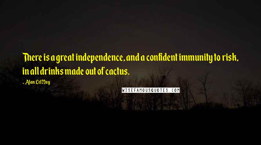 Alan LeMay Quotes: There is a great independence, and a confident immunity to risk, in all drinks made out of cactus.