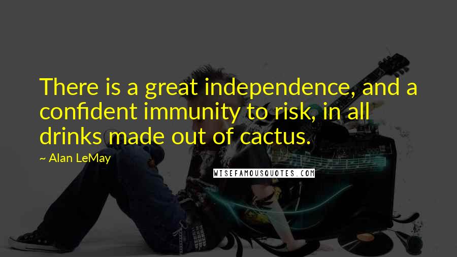 Alan LeMay Quotes: There is a great independence, and a confident immunity to risk, in all drinks made out of cactus.