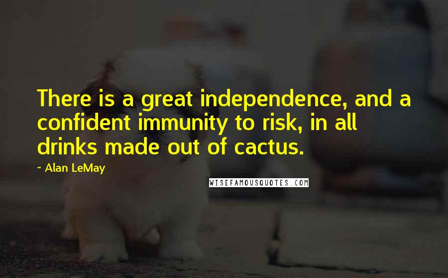 Alan LeMay Quotes: There is a great independence, and a confident immunity to risk, in all drinks made out of cactus.