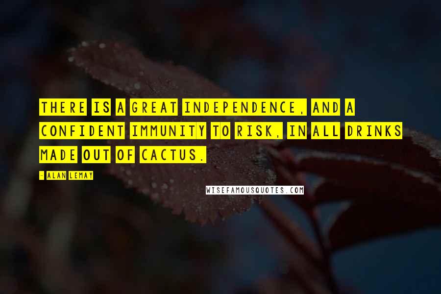 Alan LeMay Quotes: There is a great independence, and a confident immunity to risk, in all drinks made out of cactus.