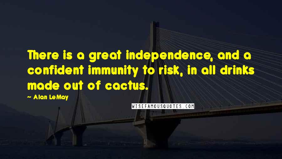 Alan LeMay Quotes: There is a great independence, and a confident immunity to risk, in all drinks made out of cactus.