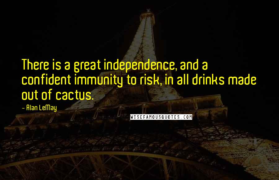 Alan LeMay Quotes: There is a great independence, and a confident immunity to risk, in all drinks made out of cactus.