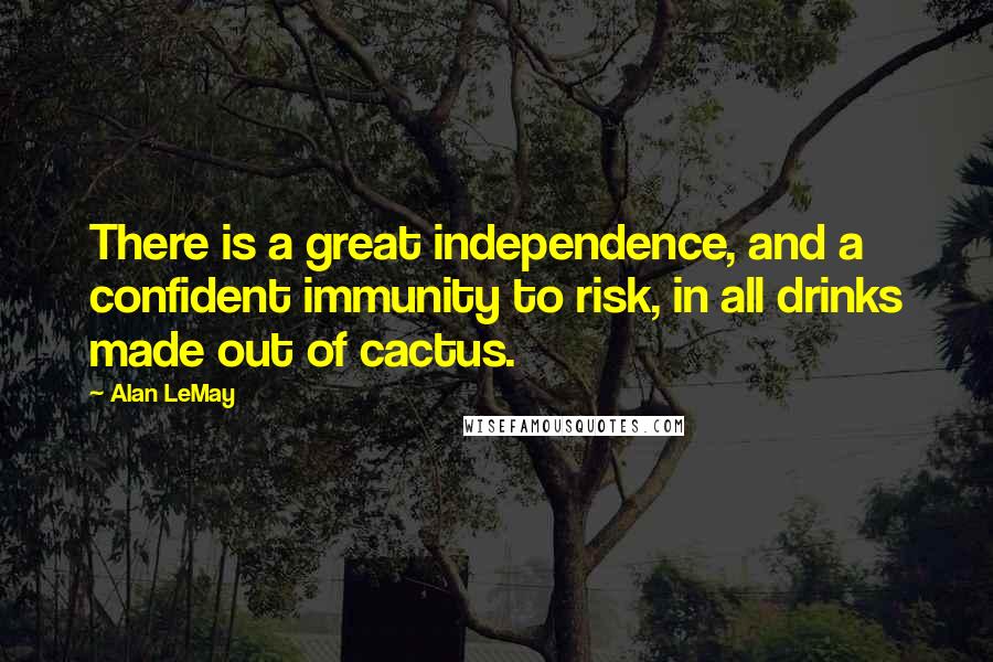 Alan LeMay Quotes: There is a great independence, and a confident immunity to risk, in all drinks made out of cactus.