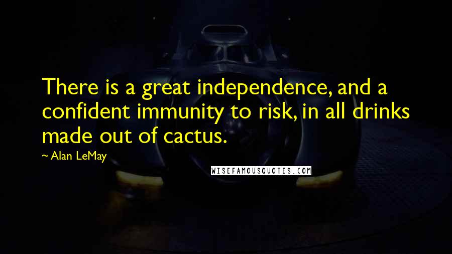 Alan LeMay Quotes: There is a great independence, and a confident immunity to risk, in all drinks made out of cactus.