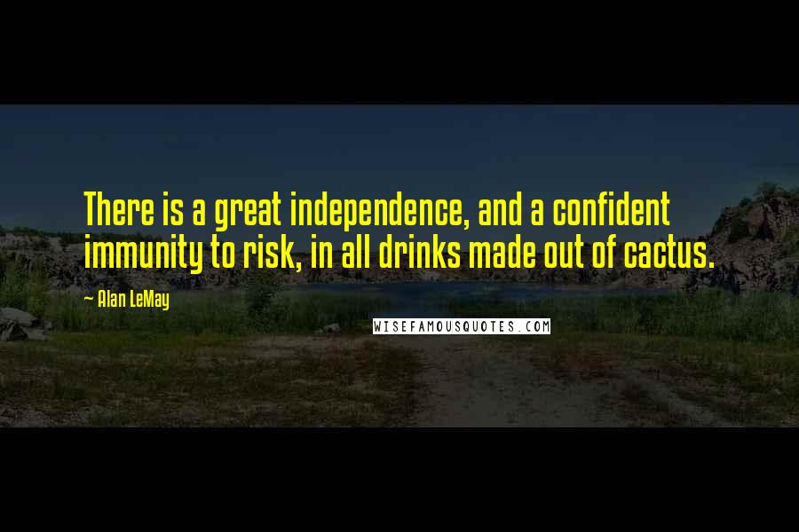 Alan LeMay Quotes: There is a great independence, and a confident immunity to risk, in all drinks made out of cactus.