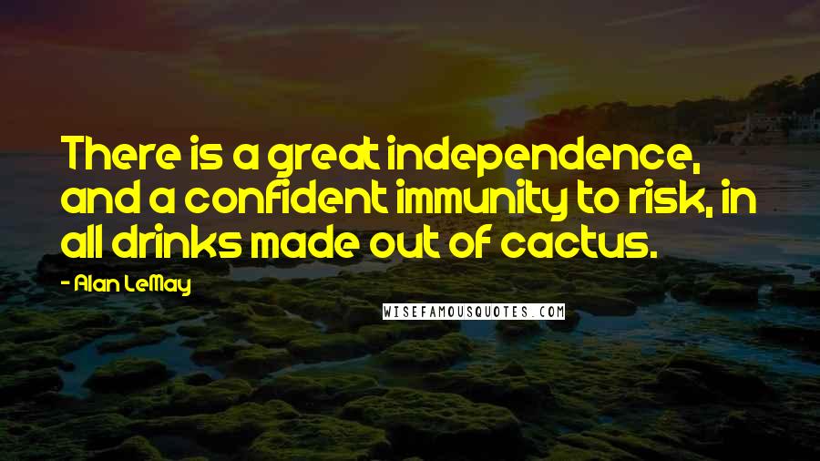 Alan LeMay Quotes: There is a great independence, and a confident immunity to risk, in all drinks made out of cactus.