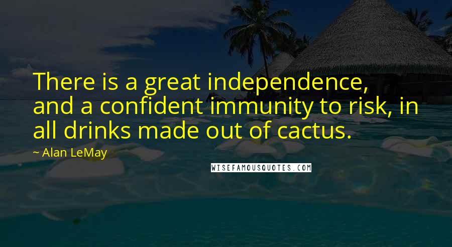 Alan LeMay Quotes: There is a great independence, and a confident immunity to risk, in all drinks made out of cactus.