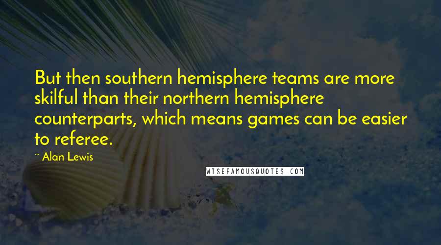 Alan Lewis Quotes: But then southern hemisphere teams are more skilful than their northern hemisphere counterparts, which means games can be easier to referee.