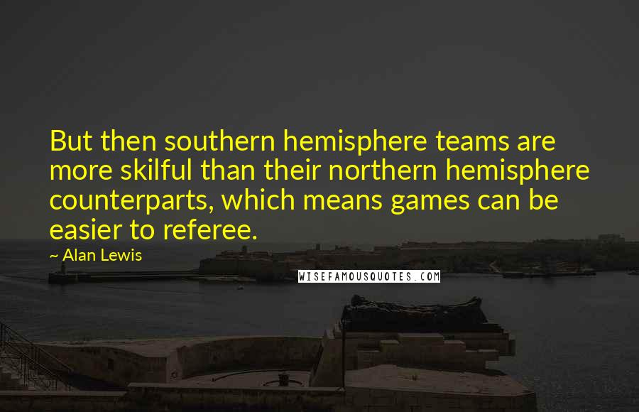 Alan Lewis Quotes: But then southern hemisphere teams are more skilful than their northern hemisphere counterparts, which means games can be easier to referee.