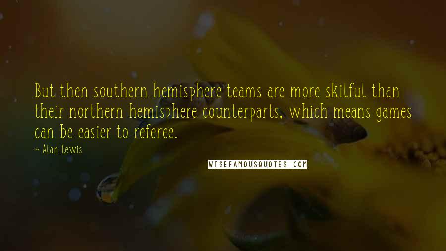 Alan Lewis Quotes: But then southern hemisphere teams are more skilful than their northern hemisphere counterparts, which means games can be easier to referee.