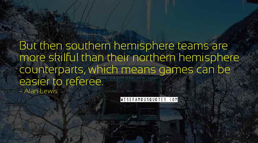 Alan Lewis Quotes: But then southern hemisphere teams are more skilful than their northern hemisphere counterparts, which means games can be easier to referee.