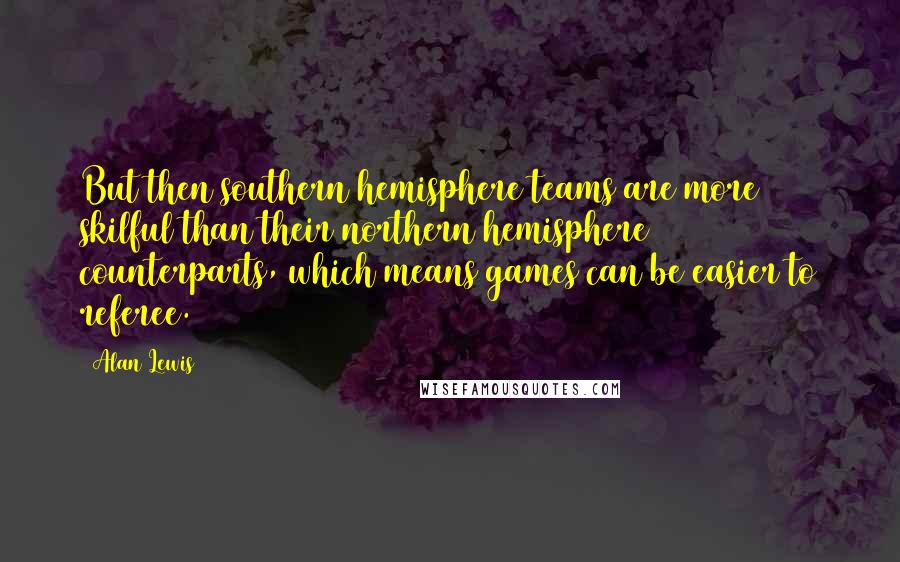 Alan Lewis Quotes: But then southern hemisphere teams are more skilful than their northern hemisphere counterparts, which means games can be easier to referee.