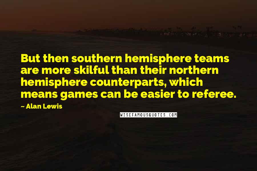 Alan Lewis Quotes: But then southern hemisphere teams are more skilful than their northern hemisphere counterparts, which means games can be easier to referee.