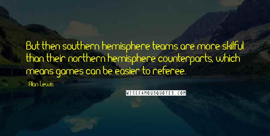 Alan Lewis Quotes: But then southern hemisphere teams are more skilful than their northern hemisphere counterparts, which means games can be easier to referee.