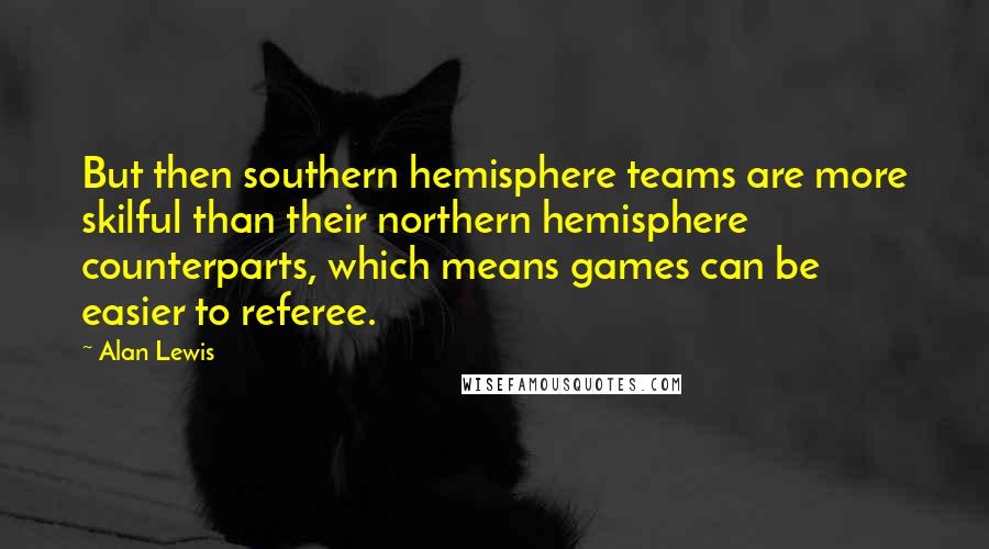 Alan Lewis Quotes: But then southern hemisphere teams are more skilful than their northern hemisphere counterparts, which means games can be easier to referee.