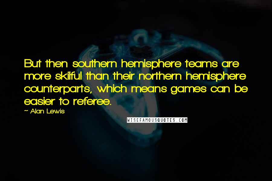 Alan Lewis Quotes: But then southern hemisphere teams are more skilful than their northern hemisphere counterparts, which means games can be easier to referee.