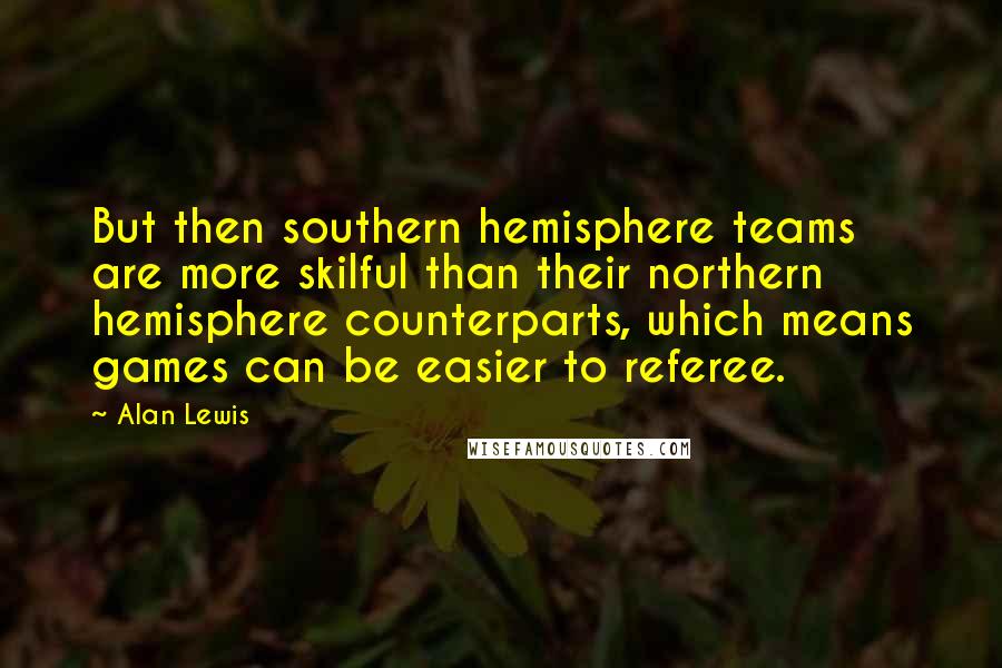 Alan Lewis Quotes: But then southern hemisphere teams are more skilful than their northern hemisphere counterparts, which means games can be easier to referee.