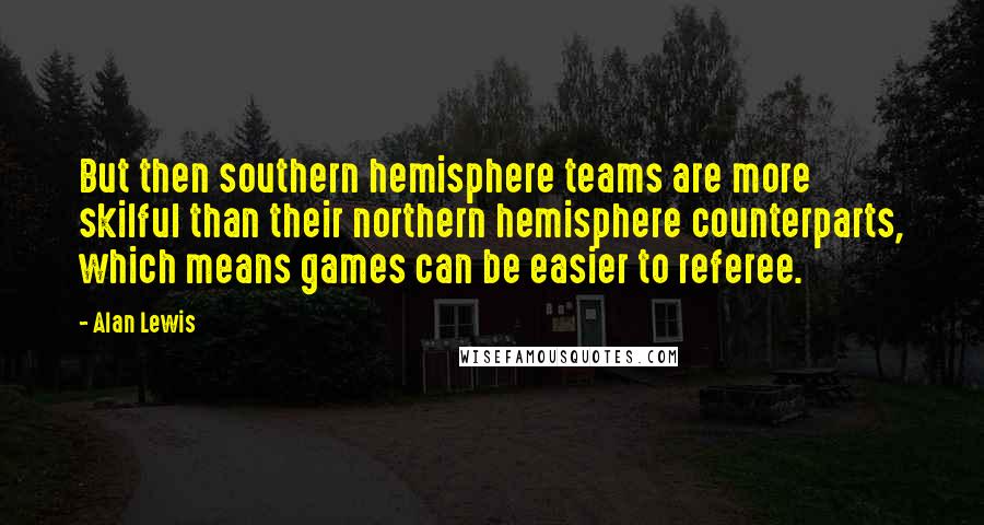 Alan Lewis Quotes: But then southern hemisphere teams are more skilful than their northern hemisphere counterparts, which means games can be easier to referee.