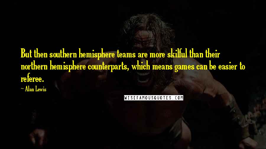 Alan Lewis Quotes: But then southern hemisphere teams are more skilful than their northern hemisphere counterparts, which means games can be easier to referee.