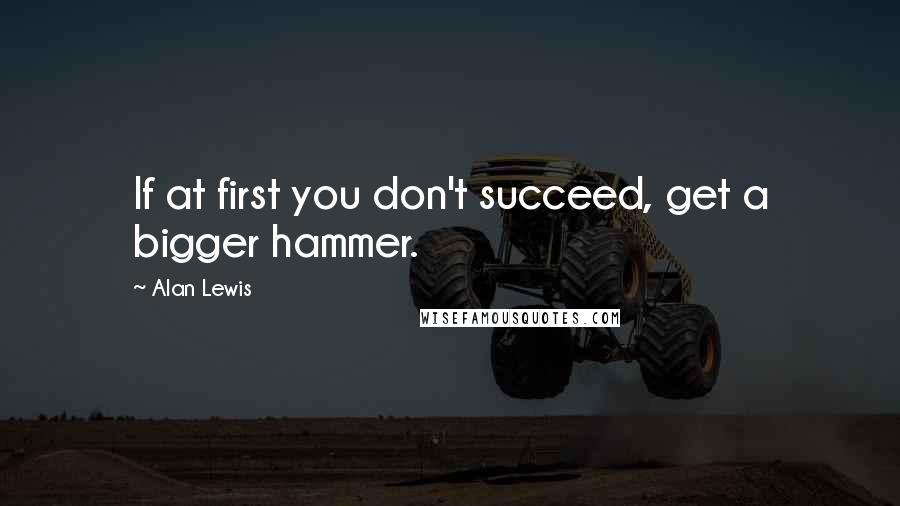 Alan Lewis Quotes: If at first you don't succeed, get a bigger hammer.