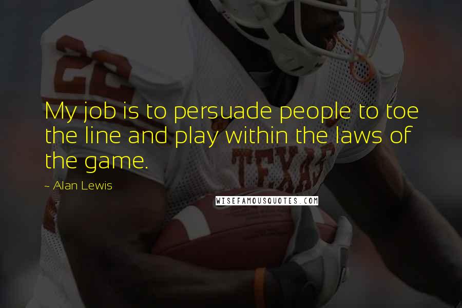 Alan Lewis Quotes: My job is to persuade people to toe the line and play within the laws of the game.