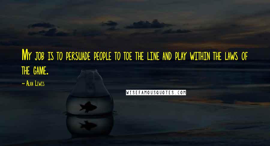 Alan Lewis Quotes: My job is to persuade people to toe the line and play within the laws of the game.