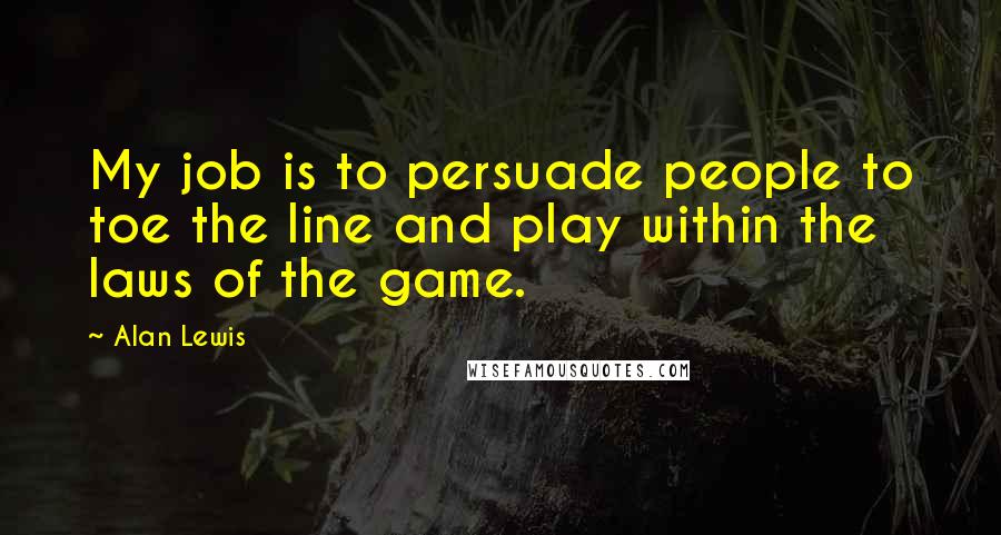 Alan Lewis Quotes: My job is to persuade people to toe the line and play within the laws of the game.