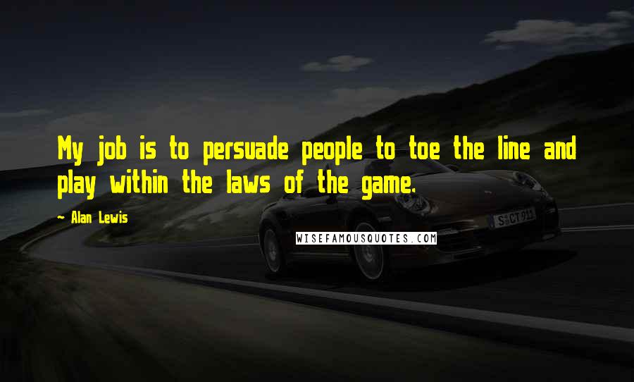 Alan Lewis Quotes: My job is to persuade people to toe the line and play within the laws of the game.