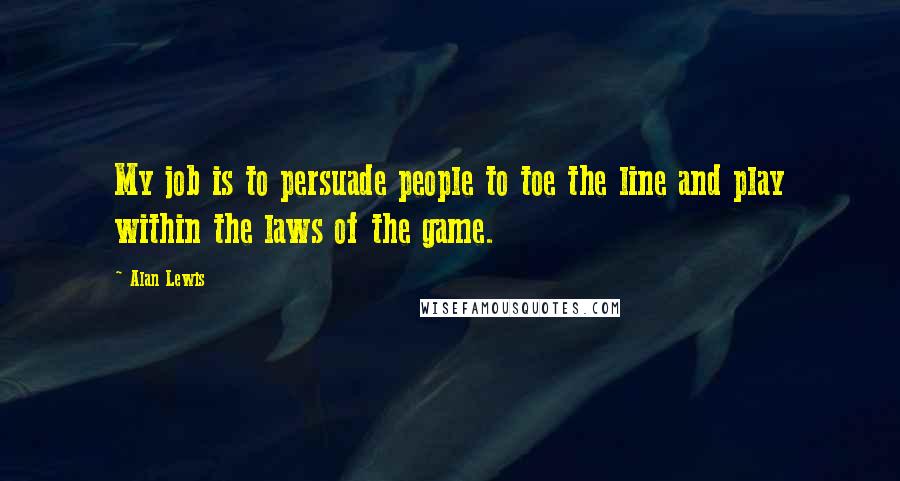 Alan Lewis Quotes: My job is to persuade people to toe the line and play within the laws of the game.