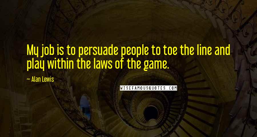 Alan Lewis Quotes: My job is to persuade people to toe the line and play within the laws of the game.
