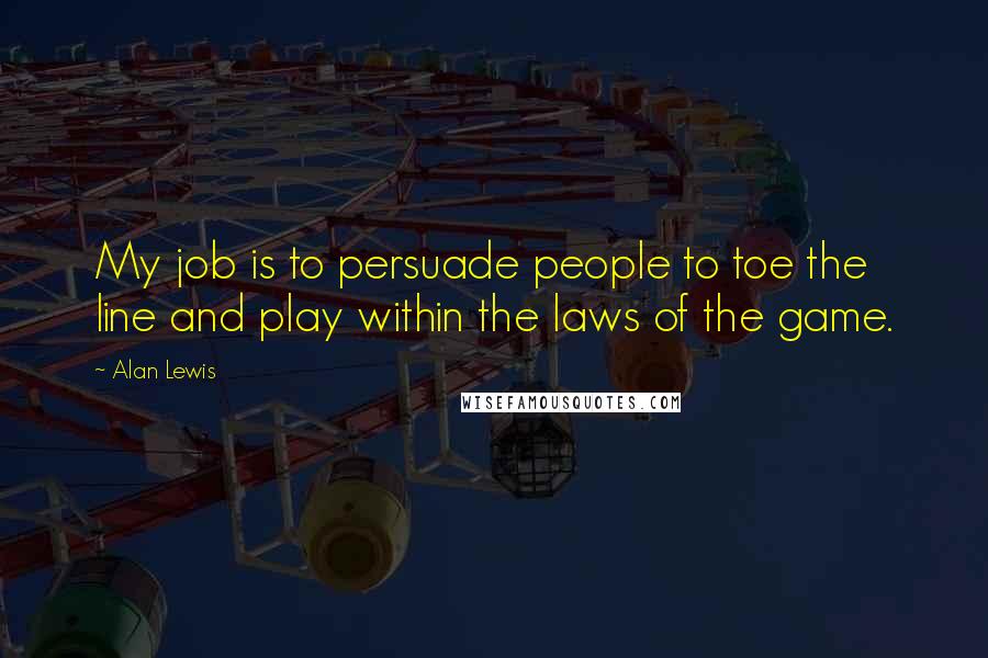 Alan Lewis Quotes: My job is to persuade people to toe the line and play within the laws of the game.