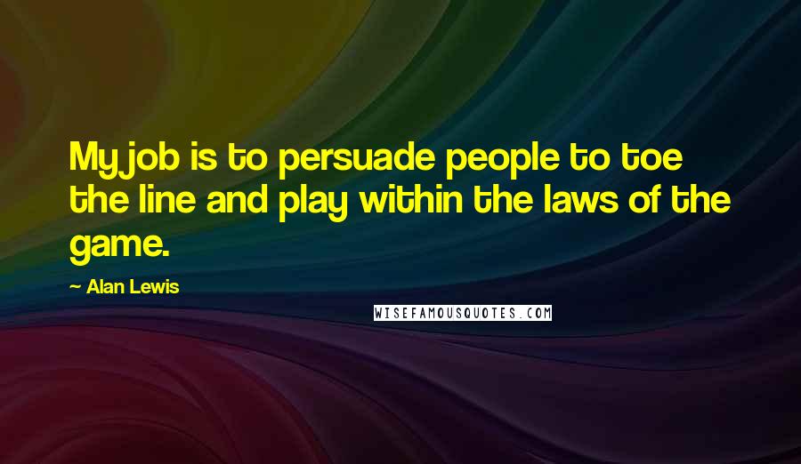 Alan Lewis Quotes: My job is to persuade people to toe the line and play within the laws of the game.