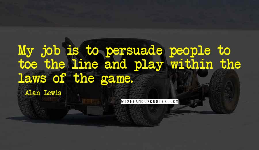 Alan Lewis Quotes: My job is to persuade people to toe the line and play within the laws of the game.