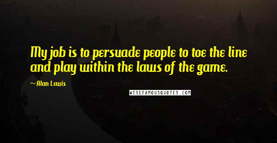 Alan Lewis Quotes: My job is to persuade people to toe the line and play within the laws of the game.