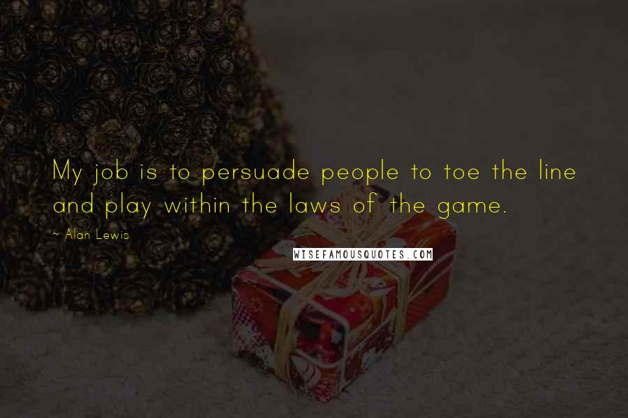 Alan Lewis Quotes: My job is to persuade people to toe the line and play within the laws of the game.