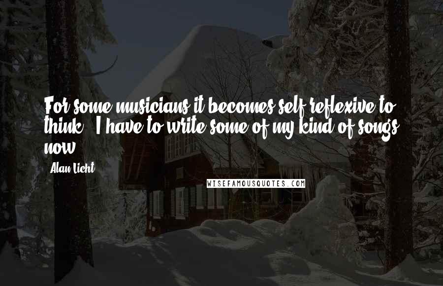 Alan Licht Quotes: For some musicians it becomes self-reflexive to think, "I have to write some of my kind of songs now."