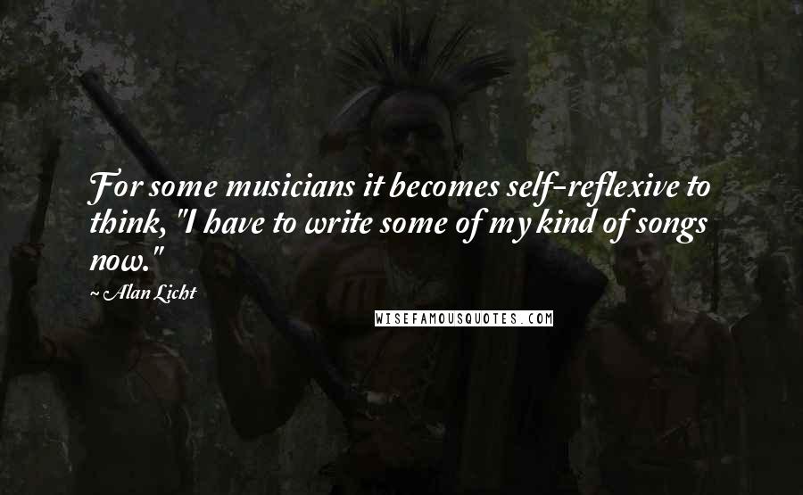 Alan Licht Quotes: For some musicians it becomes self-reflexive to think, "I have to write some of my kind of songs now."