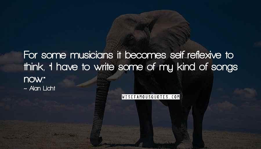 Alan Licht Quotes: For some musicians it becomes self-reflexive to think, "I have to write some of my kind of songs now."