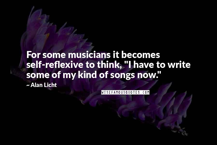 Alan Licht Quotes: For some musicians it becomes self-reflexive to think, "I have to write some of my kind of songs now."