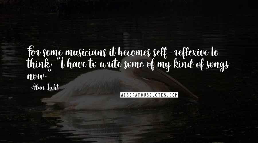 Alan Licht Quotes: For some musicians it becomes self-reflexive to think, "I have to write some of my kind of songs now."