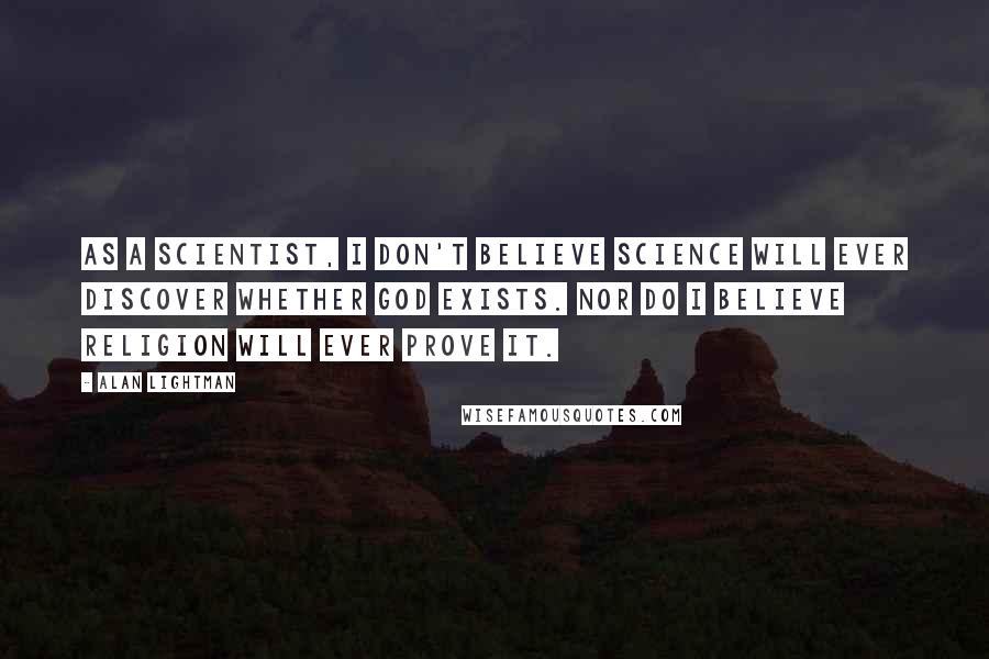 Alan Lightman Quotes: As a scientist, I don't believe science will ever discover whether God exists. Nor do I believe religion will ever prove it.