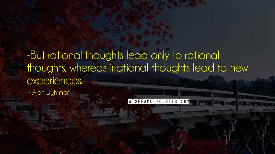 Alan Lightman Quotes: -But rational thoughts lead only to rational thoughts, whereas irrational thoughts lead to new experiences.