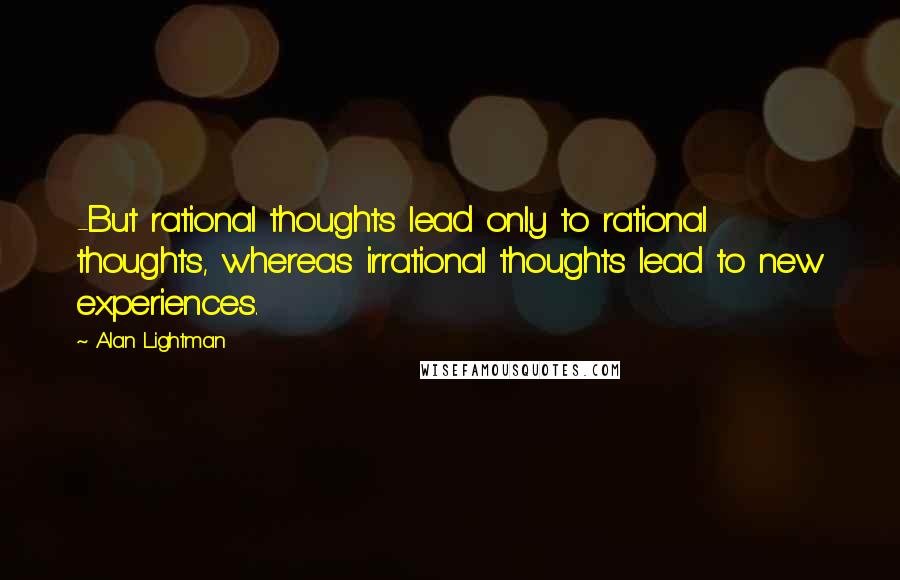 Alan Lightman Quotes: -But rational thoughts lead only to rational thoughts, whereas irrational thoughts lead to new experiences.